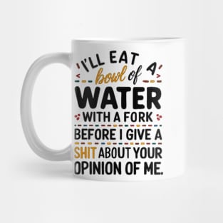 I'll eat a bowl of water with a fork, before I give a shit about your opinion of me Mug